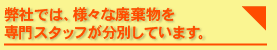 弊社では、様々な廃棄物を 専門スタッフが分別しています。