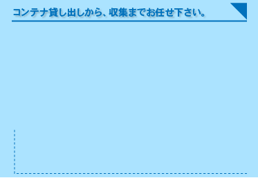 コンテナ貸し出しから、収集までお任せ下さい。